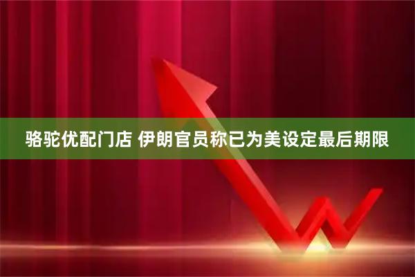 骆驼优配门店 伊朗官员称已为美设定最后期限