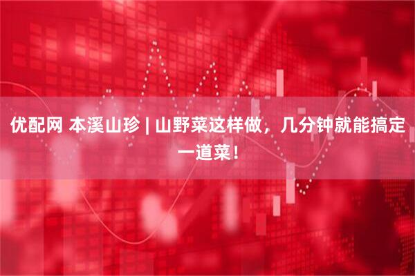 优配网 本溪山珍 | 山野菜这样做，几分钟就能搞定一道菜！