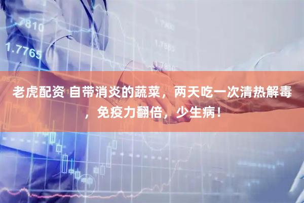 老虎配资 自带消炎的蔬菜，两天吃一次清热解毒，免疫力翻倍，少生病！